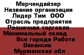 Мерчендайзер › Название организации ­ Лидер Тим, ООО › Отрасль предприятия ­ Розничная торговля › Минимальный оклад ­ 12 000 - Все города Работа » Вакансии   . Мурманская обл.,Мончегорск г.